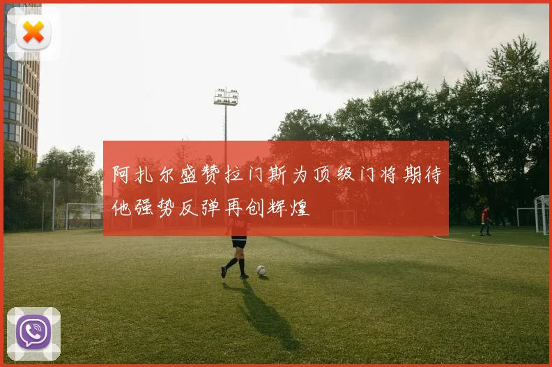 阿扎尔盛赞拉门斯为顶级门将期待他强势反弹再创辉煌
