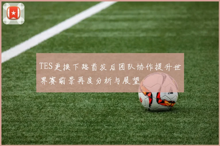 TES更换下路首发后团队协作提升世界赛前景再度分析与展望