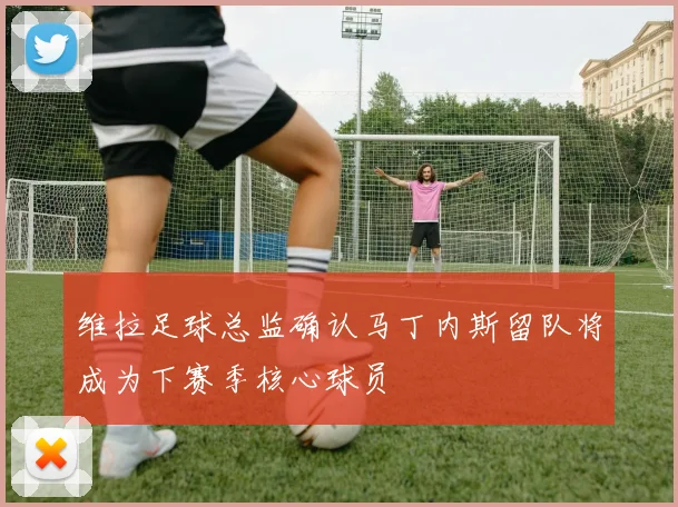 维拉足球总监确认马丁内斯留队将成为下赛季核心球员